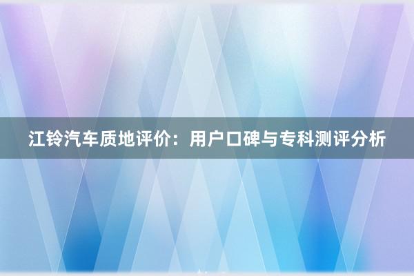 江铃汽车质地评价：用户口碑与专科测评分析